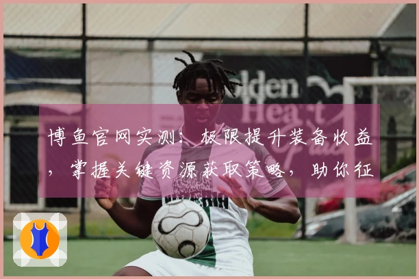 博鱼官网实测：极限提升装备收益，掌握关键资源获取策略，助你征服游戏世界