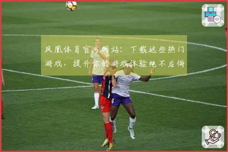 凤凰体育官方网站：下载这些热门游戏，提升你的游戏体验绝不后悔！