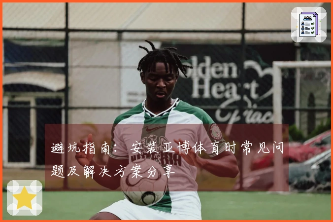 避坑指南：安装亚博体育时常见问题及解决方案分享
