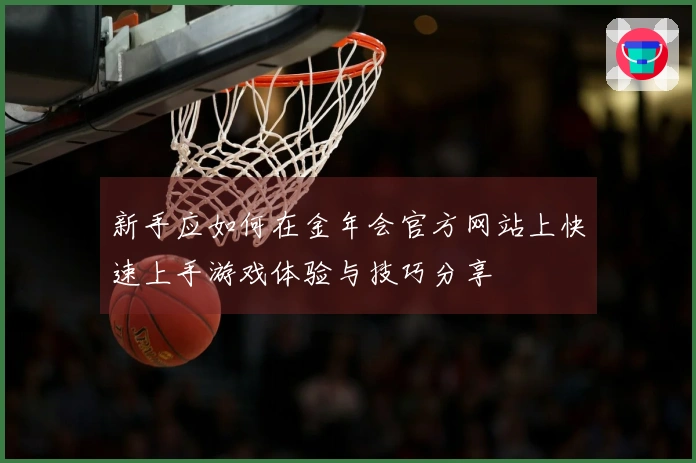 新手应如何在金年会官方网站上快速上手游戏体验与技巧分享