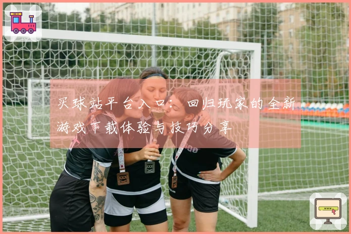 买球站平台入口：回归玩家的全新游戏下载体验与技巧分享