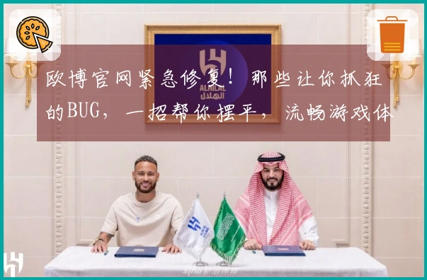 欧博官网紧急修复！那些让你抓狂的BUG，一招帮你摆平，流畅游戏体验回归！