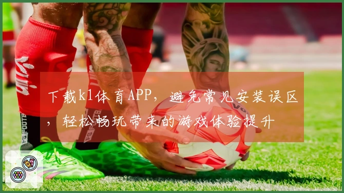 下载k1体育APP，避免常见安装误区，轻松畅玩带来的游戏体验提升