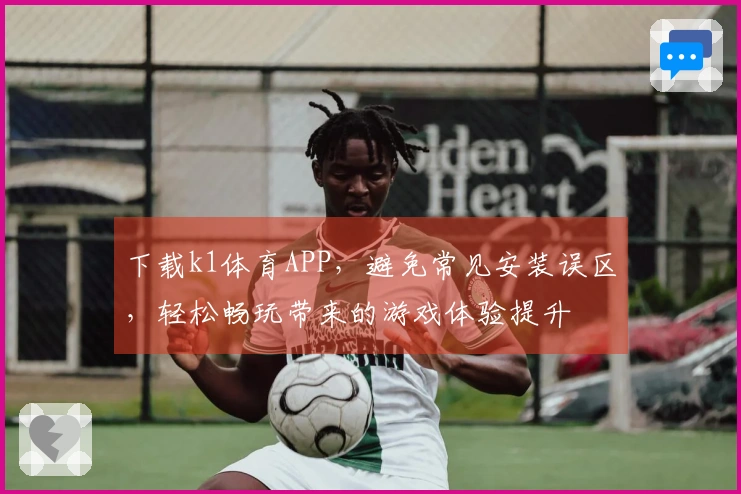 下载k1体育APP，避免常见安装误区，轻松畅玩带来的游戏体验提升