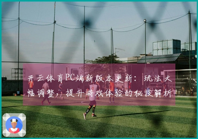 开云体育PC端新版本更新：玩法大幅调整，提升游戏体验的秘技解析