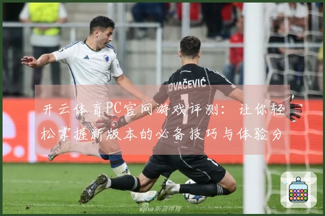 开云体育PC官网游戏评测：让你轻松掌握新版本的必备技巧与体验分享