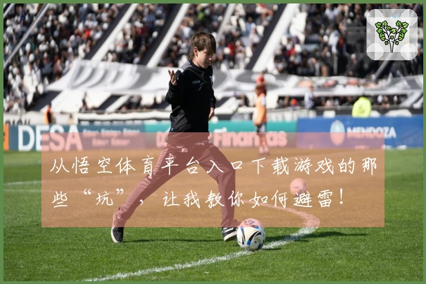 从悟空体育平台入口下载游戏的那些“坑”，让我教你如何避雷！