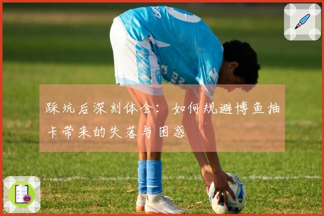 踩坑后深刻体会：如何规避博鱼抽卡带来的失落与困惑