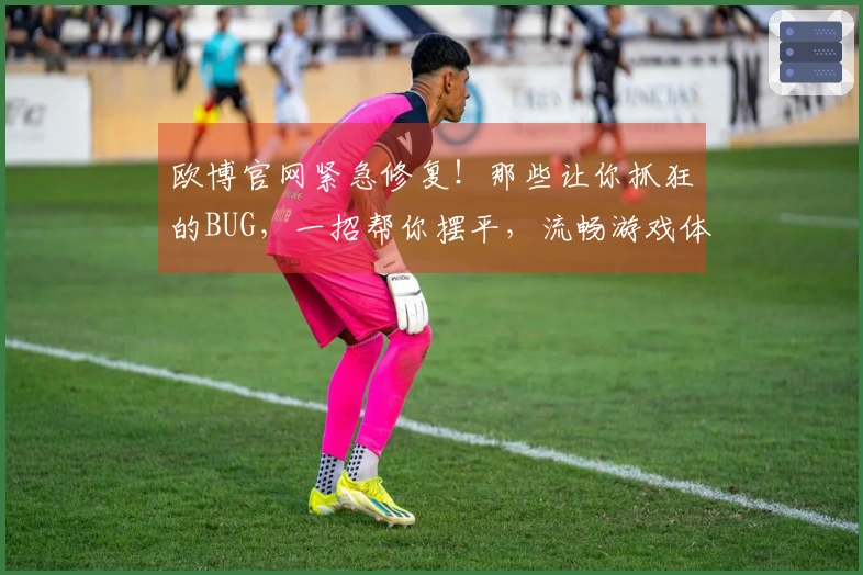 欧博官网紧急修复！那些让你抓狂的BUG，一招帮你摆平，流畅游戏体验回归！