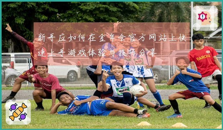 新手应如何在金年会官方网站上快速上手游戏体验与技巧分享