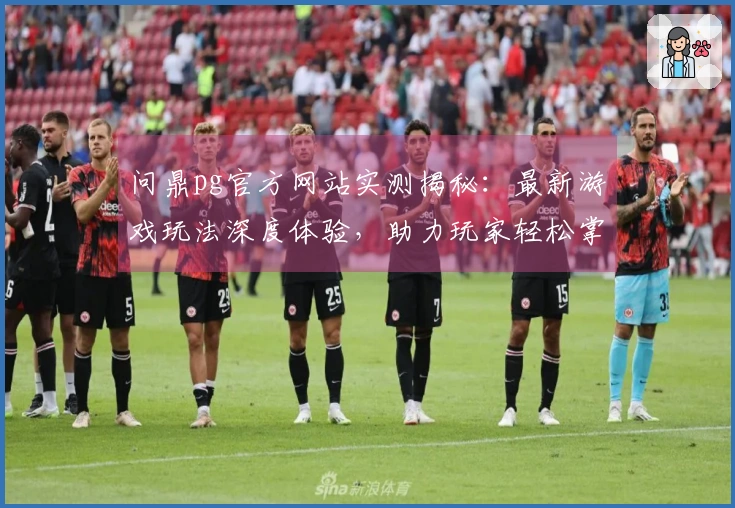 问鼎pg官方网站实测揭秘：最新游戏玩法深度体验，助力玩家轻松掌握致胜技巧