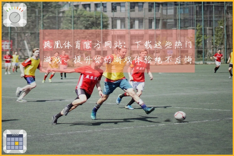 凤凰体育官方网站：下载这些热门游戏，提升你的游戏体验绝不后悔！