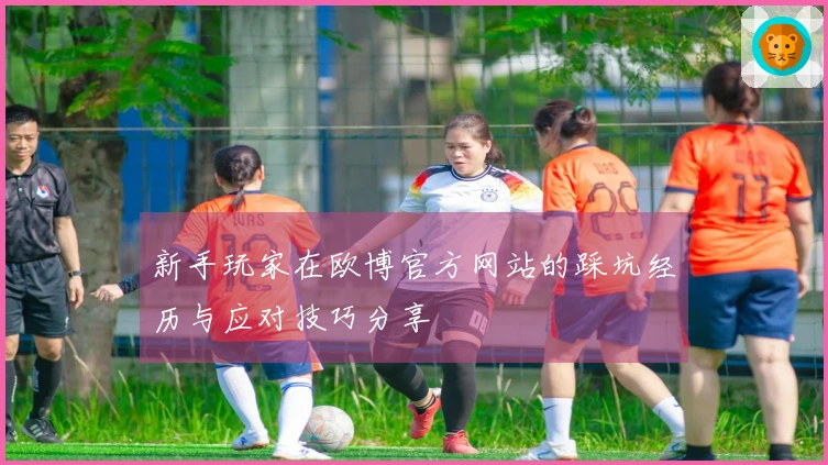 新手玩家在欧博官方网站的踩坑经历与应对技巧分享