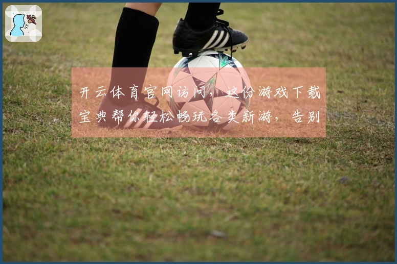 开云体育官网访问，这份游戏下载宝典帮你轻松畅玩各类新游，告别选择困难症！