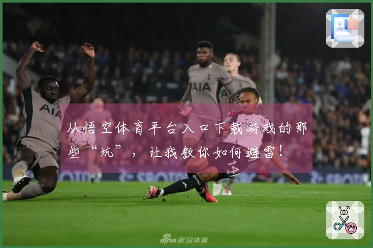 从悟空体育平台入口下载游戏的那些“坑”，让我教你如何避雷！