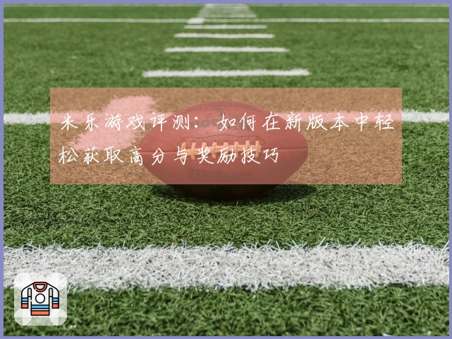 米乐游戏评测：如何在新版本中轻松获取高分与奖励技巧