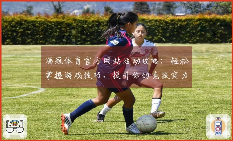 满冠体育官方网站活动攻略：轻松掌握游戏技巧，提升你的竞技实力