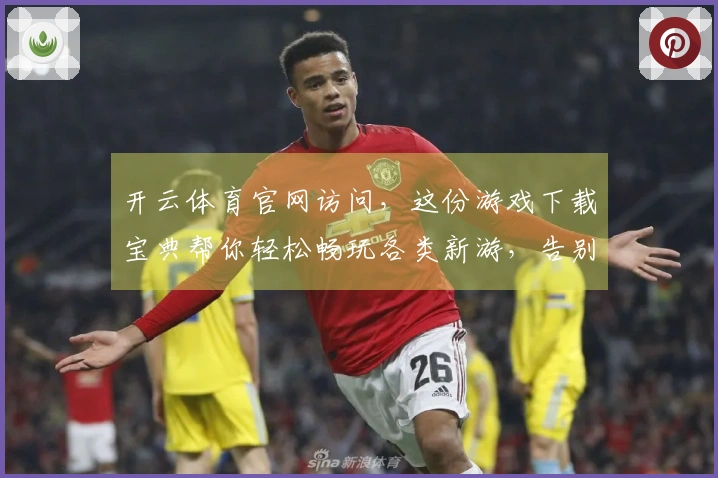 开云体育官网访问，这份游戏下载宝典帮你轻松畅玩各类新游，告别选择困难症！