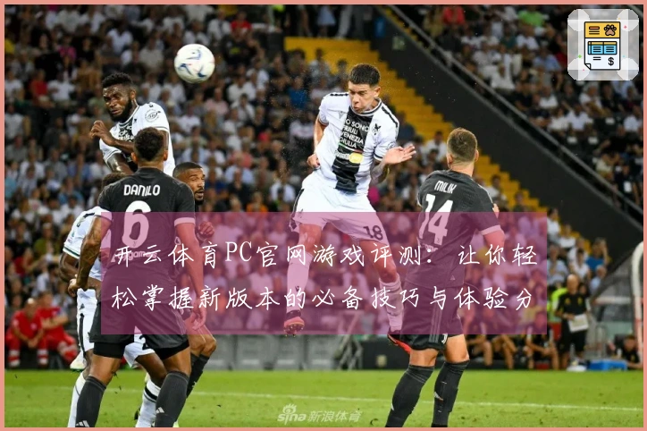 开云体育PC官网游戏评测：让你轻松掌握新版本的必备技巧与体验分享