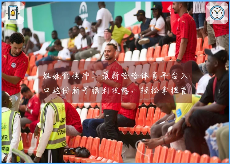 姐妹们快冲！最新哈哈体育平台入口这份新手福利攻略，轻松拿捏首波高额奖励！