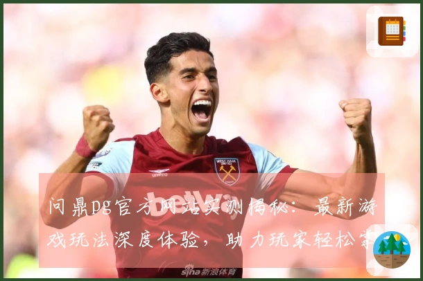 问鼎pg官方网站实测揭秘：最新游戏玩法深度体验，助力玩家轻松掌握致胜技巧
